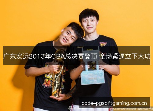 广东宏远2013年CBA总决赛登顶 全场紧逼立下大功