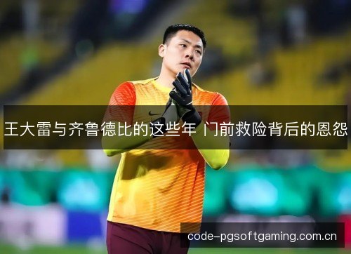 王大雷与齐鲁德比的这些年 门前救险背后的恩怨